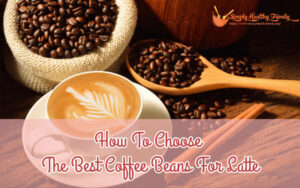How To Choose The Best Coffee Beans For Lattes