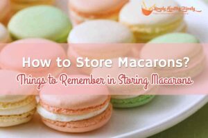 How to Store Macarons? Things to Remember in Storing Macarons